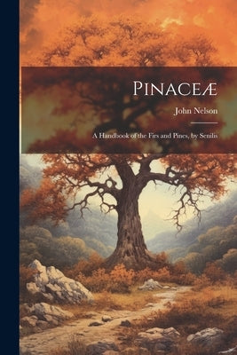 Pinaceæ: A Handbook of the Firs and Pines, by Senilis by Nelson, John