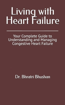 Living with Heart Failure: Your Complete Guide to Understanding and Managing Congestive Heart Failure by Bhushan, Bhratri