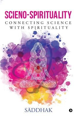 Scieno-Spirituality: Connecting Science with Spirituality by Saddhak