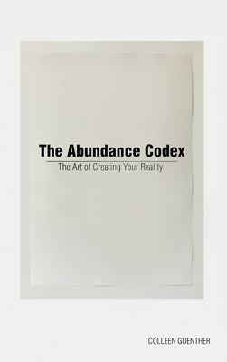 The Abundance Codex: The Art of Creating Your Reality by Guenther, Colleen
