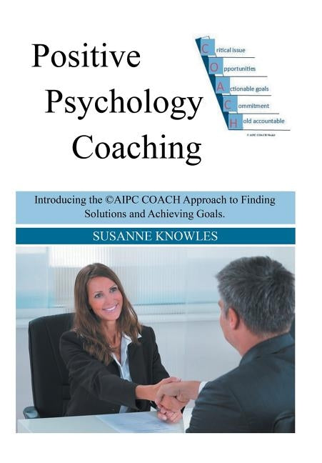 Positive Psychology Coaching: Introducing the (c)Aipc Coach Approach to Finding Solutions and Achieving Goals. by Knowles, Susanne