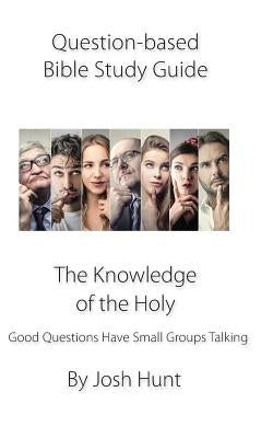 Question-based Bible Study Guide--The Knowledge of the Holy: Good Questions Have Groups Talking by Hunt, Josh