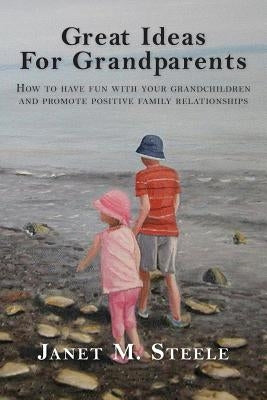 Great Ideas For Grandparents: How to have fun with your grandchildren and promote positive family relationships by Steele, Janet M.