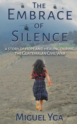 The Embrace of Silence: A Story of Hope and Healing During the Guatemalan Civil War by Yga, Miguel