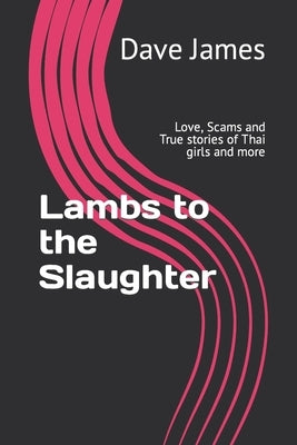 Lambs to the Slaughter: Love, Scams and True stories of Thai girls and more by James, Dave