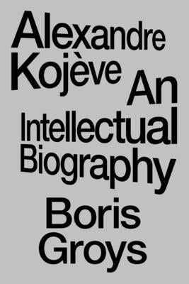 Alexandre Koj?ve: An Intellectual Biography by Groys, Boris