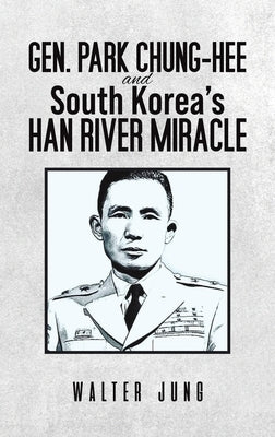 Gen. Park Chung-Hee and South Korea's Han River Miracle by Jung, Walter