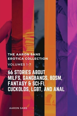 The Complete Aaron Sans Erotica Collection Volumes 1-7: 66 Stories about MILFs, Gangbangs, BDSM, Fantasy & Sci-Fi, Cuckolds, LGBT, and Anal by Sans, Aaron
