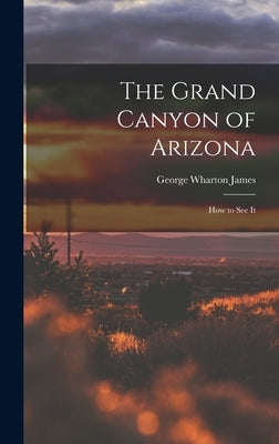 The Grand Canyon of Arizona; How to See It by James, George Wharton