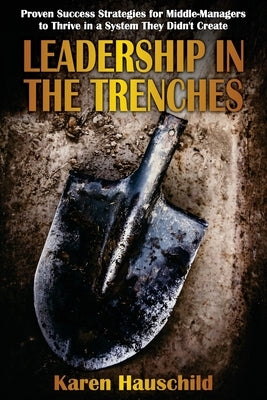 Leadership in the Trenches: Proven Success Strategies for Middle-Managers to Thrive in a System They Didn't Create by Hauschild, Karen