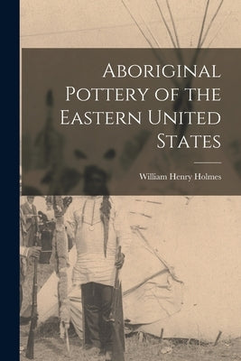 Aboriginal Pottery of the Eastern United States by Holmes, William Henry