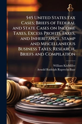 545 United States tax Cases; Briefs of Federal and State Cases on Income Taxes, Excess Profits Taxes, and Inheritance, Stamp and Miscellaneous Busines by Kixmiller, William