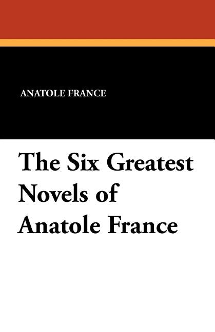 The Six Greatest Novels of Anatole France by France, Anatole