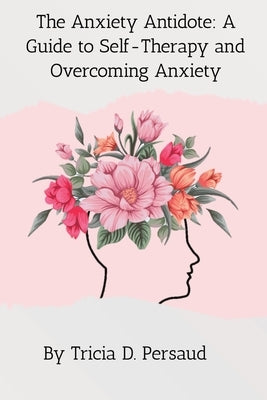 The Anxiety Antidote: A Guide to Self-Therapy and Overcoming Anxiety by Persaud, Tricia