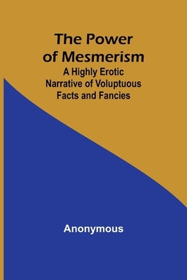 The Power of Mesmerism; A Highly Erotic Narrative of Voluptuous Facts and Fancies by Anonymous