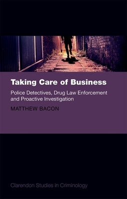 Taking Care of Business: Police Detectives, Drug Law Enforcement and Proactive Investigation by Bacon, Matthew
