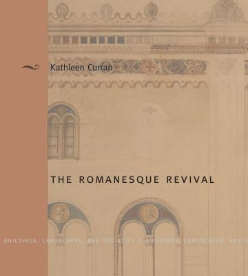 The Romanesque Revival: Religion, Politics, and Transnational Exchange by Curran, Kathleen