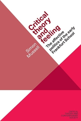 Critical Theory and Feeling: The Affective Politics of the Early Frankfurt School by Mussell, Simon