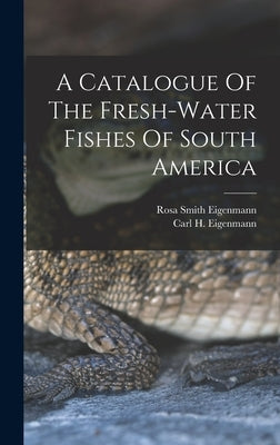 A Catalogue Of The Fresh-water Fishes Of South America by Eigenmann, Carl H.