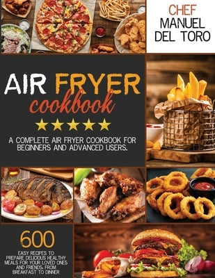 Air Fryer Cookbook: A Complete Air Fryer Cookbook For Beginners And Advanced Users. 600 Easy Recipes To Prepare Delicious Healthy Meals Fo by del Toro, Chef Manuel