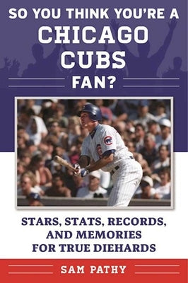 So You Think You're a Chicago Cubs Fan?: Stars, Stats, Records, and Memories for True Diehards by Pathy, Sam