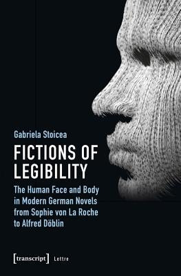 Fictions of Legibility: The Human Face and Body in Modern German Novels from Sophie Von La Roche to Alfred Döblin by Stoicea, Gabriela