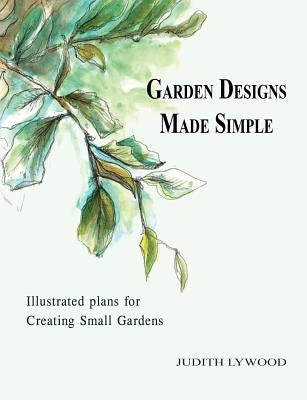 Garden Designs Made Simple: Illustrated plans for creating small gardens by Lywood, Judith