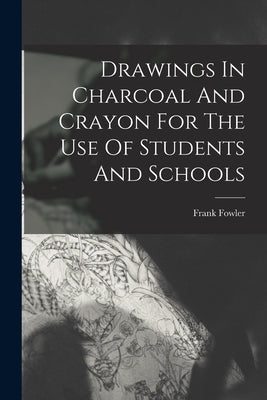 Drawings In Charcoal And Crayon For The Use Of Students And Schools by Fowler, Frank