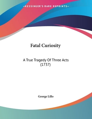 Fatal Curiosity: A True Tragedy Of Three Acts (1737) by Lillo, George