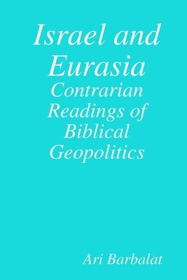 Israel and Eurasia: Contrarian Readings of Biblical Geopolitics by Barbalat, Ari