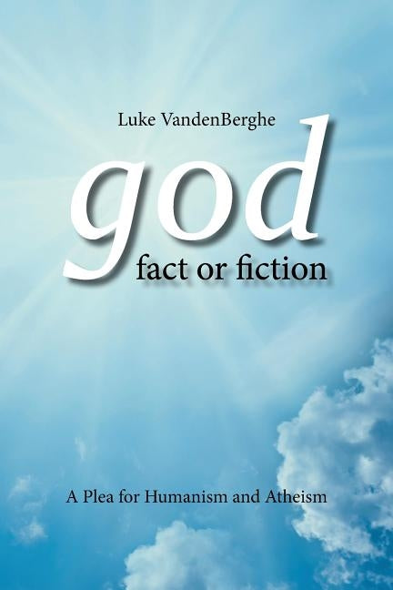 God - Fact or Fiction: A Plea for Humanism and Atheism by Vandenberghe, Luke