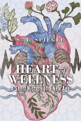 Heart of Wellness: A Short History of a New Age by Spiegel, S. J.