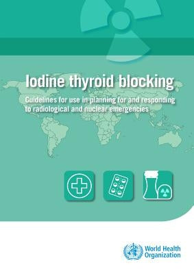Iodine Thyroid Blocking: Guidelines for Use in Planning for and Responding to Radiological and Nuclear Emergencies by World Health Organization