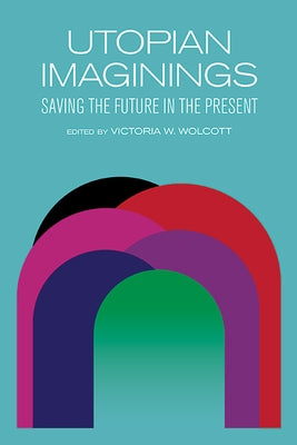 Utopian Imaginings: Saving the Future in the Present by Wolcott, Victoria W.