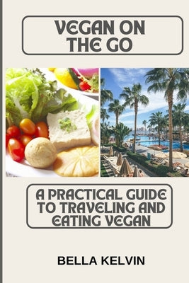 Vegan on the Go: A Practical Guide to Traveling and Eating Vegan by Kelvin, Bella