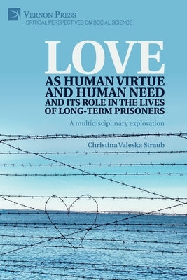 Love as human virtue and human need and its role in the lives of long-term prisoners: A multidisciplinary exploration by Straub, Christina Valeska