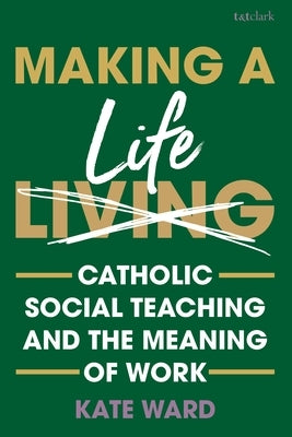 Making a Life: Catholic Social Teaching and the Meaning of Work by Ward, Kate