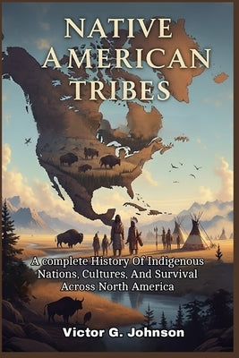 Native American Tribes: A complete History Of Indigenous Nations, Cultures, And Survival Across North America by Johnson, Victor G.