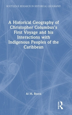A Historical Geography of Christopher Columbus's First Voyage and his Interactions with Indigenous Peoples of the Caribbean by Rocca, Al M.