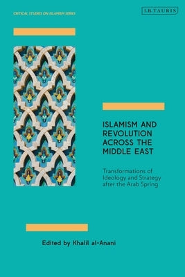 Islamism and Revolution Across the Middle East: Transformations of Ideology and Strategy After the Arab Spring by Al-Anani, Khalil