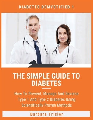 The Simple Guide To Diabetes: How To Prevent, Manage And Reverse Type 1 And Type 2 Diabetes Using Scientifically Proven Methods by Trisler, Barbara