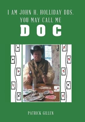 I Am John H. Holliday DDS. You May Call Me Doc by Gillen, Patrick