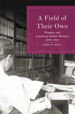 A Field of Their Own: Women and American Indian History, 1830-1941 by Rhea, John M.