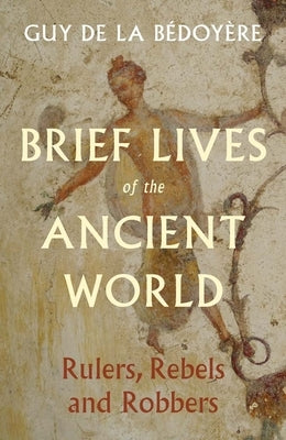 Brief Lives of the Ancient World: Rulers, Rebels, Robbers by De La Bedoyere, Guy