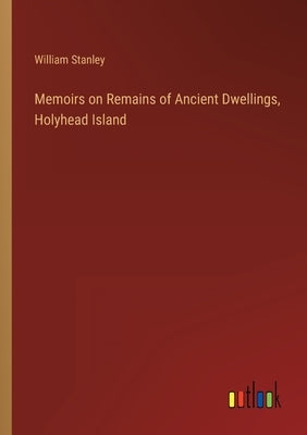 Memoirs on Remains of Ancient Dwellings, Holyhead Island by Stanley, William