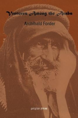 Ventures Among the Arabs in Desert, Tent and Town: A Thirteen Years of Pioneer Missionary Life with the Ishmaelites of Moab, Edon and Arabia by Forder, Archibald