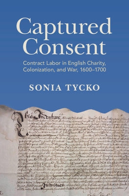 Captured Consent: Contract Labor in English Charity, Colonization, and War, 1600-1700 by Tycko, Sonia