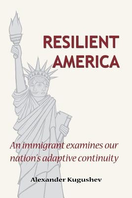 Resilient America: An immigrant examines our nation's adaptive continuity by Kugushev, Alexander