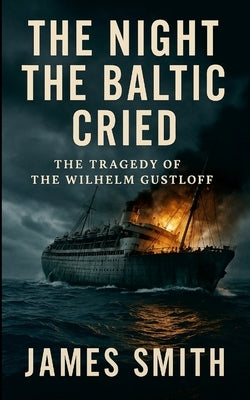 The Night the Baltic Cried: The Tragedy of the Wilhelm Gustloff by Smith, James