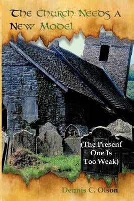 The Church Needs a New Model: The Present One Is Too Weak by Olson, Dennis C.